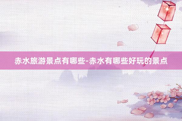 赤水旅游景点有哪些-赤水有哪些好玩的景点