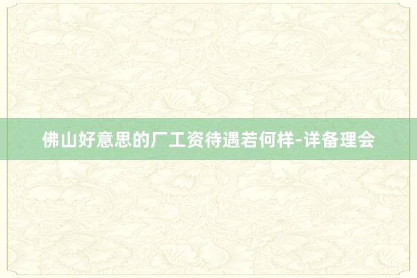 佛山好意思的厂工资待遇若何样-详备理会