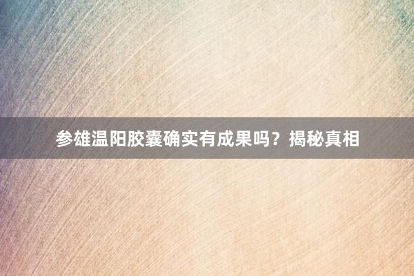 参雄温阳胶囊确实有成果吗？揭秘真相