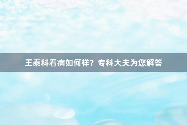 王泰科看病如何样？专科大夫为您解答