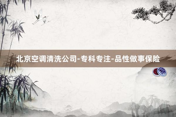北京空调清洗公司-专科专注-品性做事保险