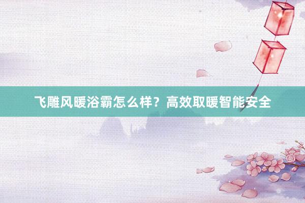 飞雕风暖浴霸怎么样？高效取暖智能安全