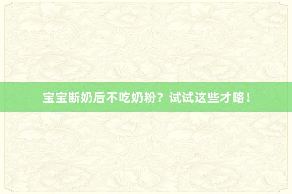 宝宝断奶后不吃奶粉？试试这些才略！