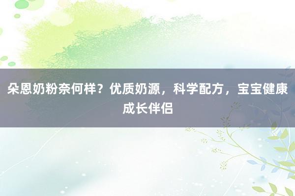 朵恩奶粉奈何样？优质奶源，科学配方，宝宝健康成长伴侣