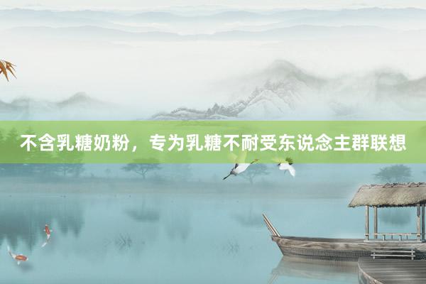 不含乳糖奶粉，专为乳糖不耐受东说念主群联想