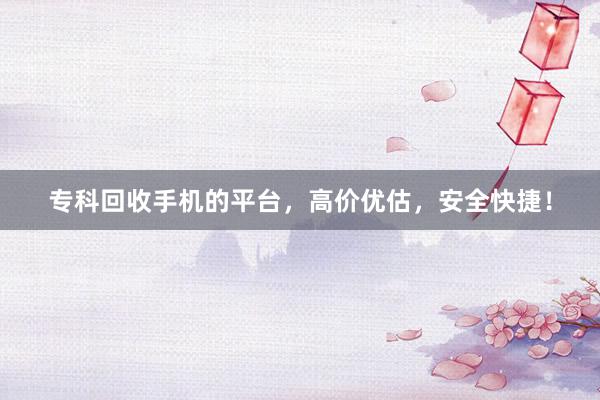 专科回收手机的平台，高价优估，安全快捷！