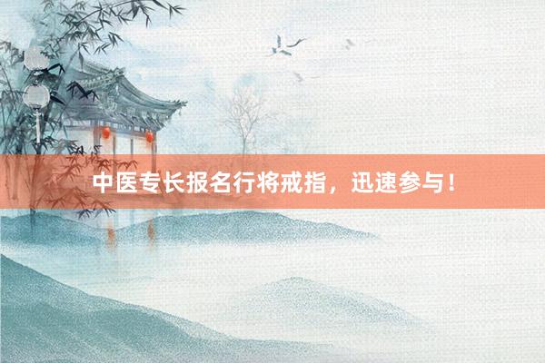 中医专长报名行将戒指，迅速参与！