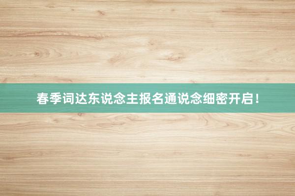 春季词达东说念主报名通说念细密开启！