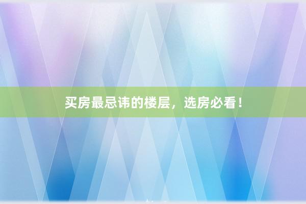 买房最忌讳的楼层，选房必看！