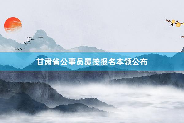 甘肃省公事员覆按报名本领公布