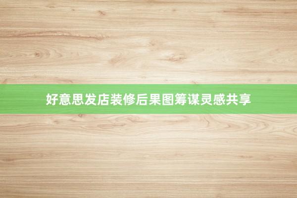 好意思发店装修后果图筹谋灵感共享