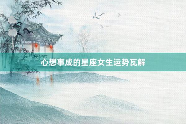 心想事成的星座女生运势瓦解