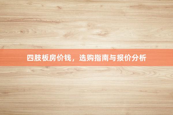 四肢板房价钱，选购指南与报价分析