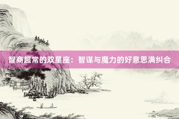 智商超常的双星座：智谋与魔力的好意思满纠合