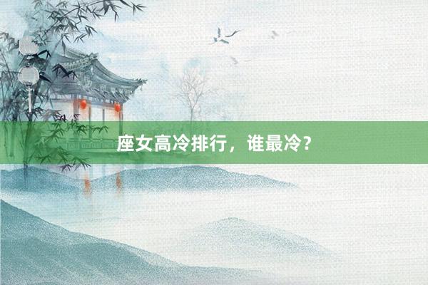 座女高冷排行，谁最冷？