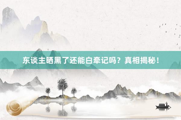 东谈主晒黑了还能白牵记吗？真相揭秘！