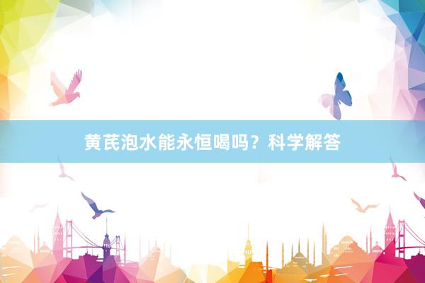 黄芪泡水能永恒喝吗？科学解答