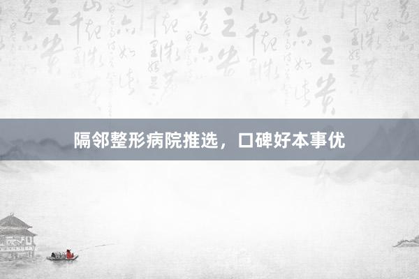 隔邻整形病院推选，口碑好本事优