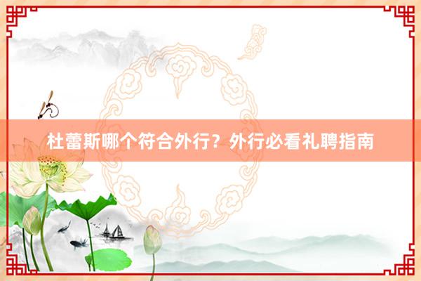 杜蕾斯哪个符合外行？外行必看礼聘指南